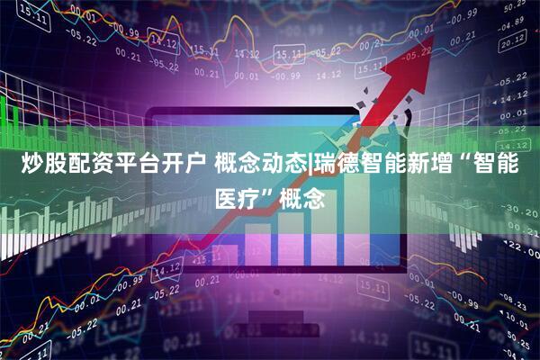炒股配资平台开户 概念动态|瑞德智能新增“智能医疗”概念