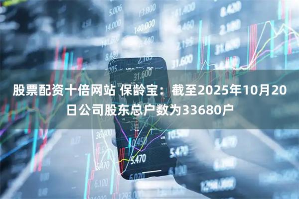 股票配资十倍网站 保龄宝：截至2025年10月20日公司股东总户数为33680户