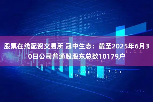 股票在线配资交易所 冠中生态：截至2025年6月30日公司普通股股东总数10179户