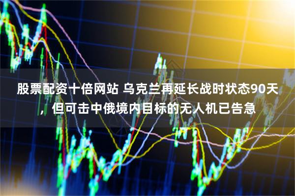 股票配资十倍网站 乌克兰再延长战时状态90天，但可击中俄境内目标的无人机已告急