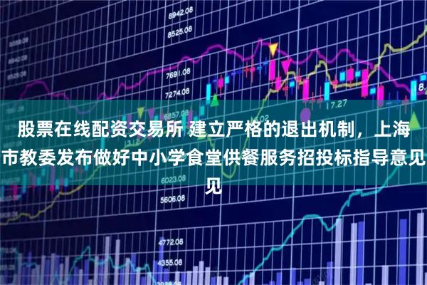 股票在线配资交易所 建立严格的退出机制，上海市教委发布做好中小学食堂供餐服务招投标指导意见