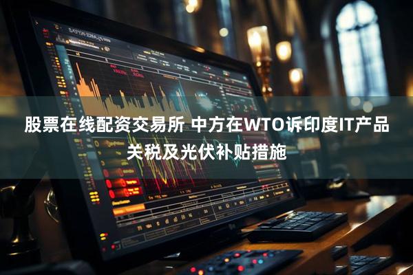 股票在线配资交易所 中方在WTO诉印度IT产品关税及光伏补贴措施