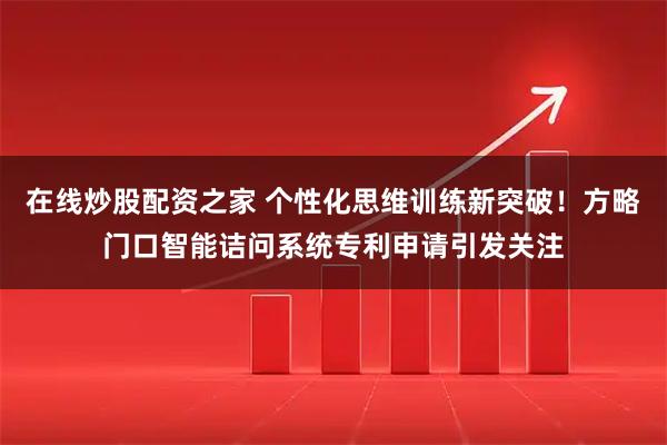 在线炒股配资之家 个性化思维训练新突破！方略门口智能诘问系统专利申请引发关注