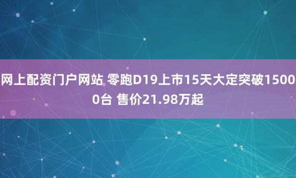 网上配资门户网站 零跑D19上市15天大定突破15000台 售价21.98万起
